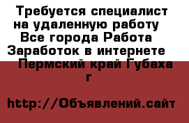 Требуется специалист на удаленную работу - Все города Работа » Заработок в интернете   . Пермский край,Губаха г.